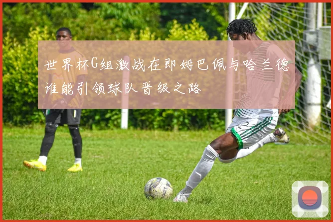 世界杯G组激战在即姆巴佩与哈兰德谁能引领球队晋级之路
