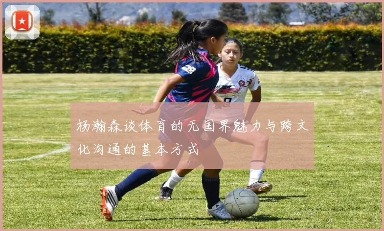 杨瀚森谈体育的无国界魅力与跨文化沟通的基本方式