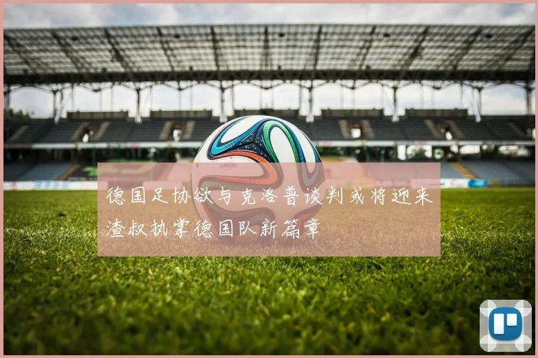 德国足协欲与克洛普谈判或将迎来渣叔执掌德国队新篇章