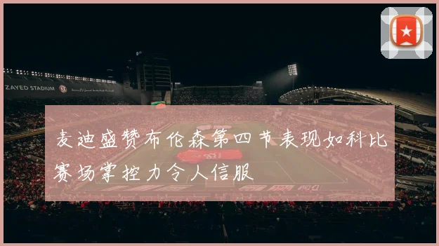 麦迪盛赞布伦森第四节表现如科比赛场掌控力令人信服