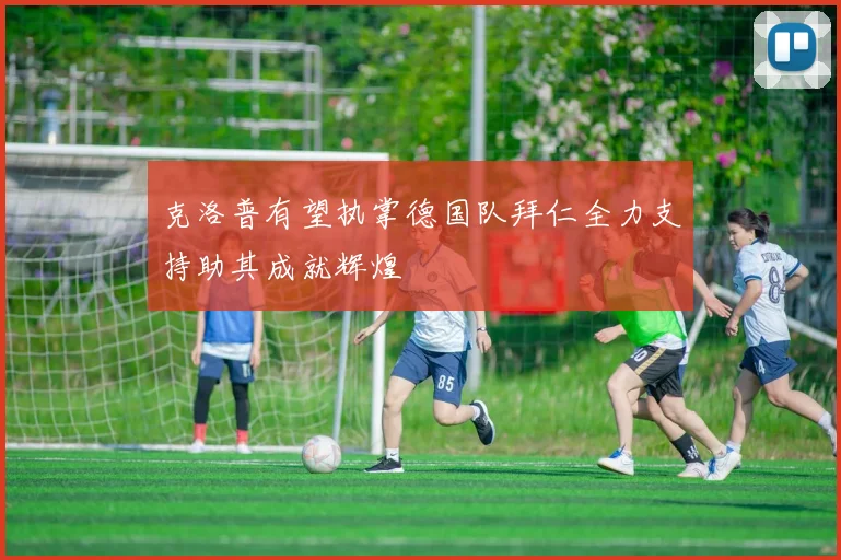 克洛普有望执掌德国队拜仁全力支持助其成就辉煌
