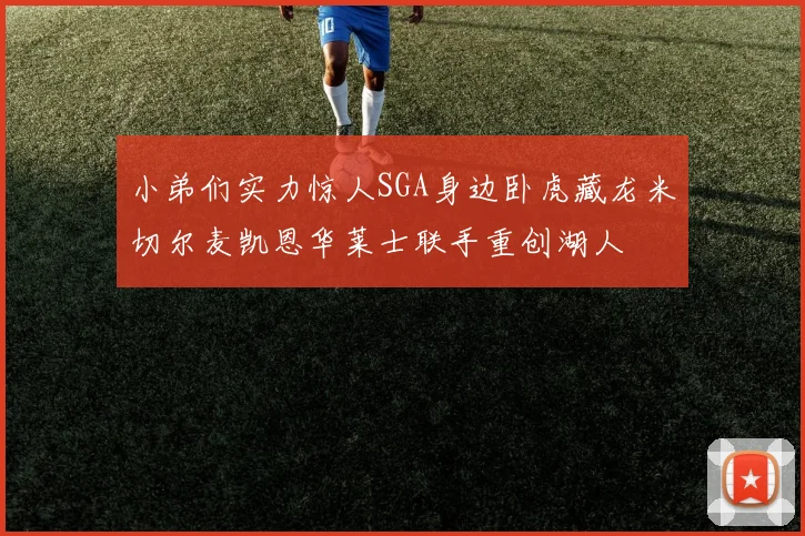 小弟们实力惊人SGA身边卧虎藏龙米切尔麦凯恩华莱士联手重创湖人