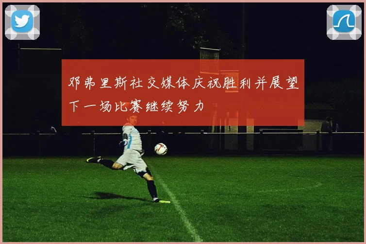 邓弗里斯社交媒体庆祝胜利并展望下一场比赛继续努力