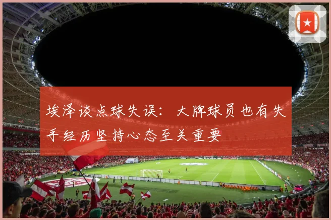 埃泽谈点球失误:大牌球员也有失手经历坚持心态至关重要