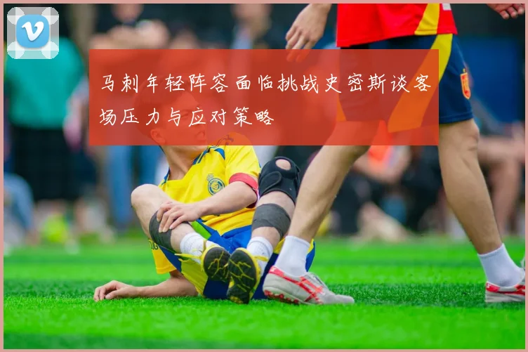 马刺年轻阵容面临挑战史密斯谈客场压力与应对策略