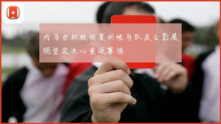 内马尔积极恢复训练与队友合影展现坚定决心重返赛场