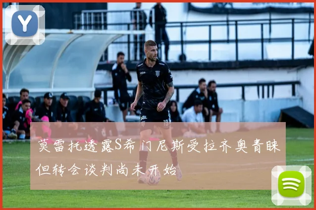 莫雷托透露S希门尼斯受拉齐奥青睐但转会谈判尚未开始