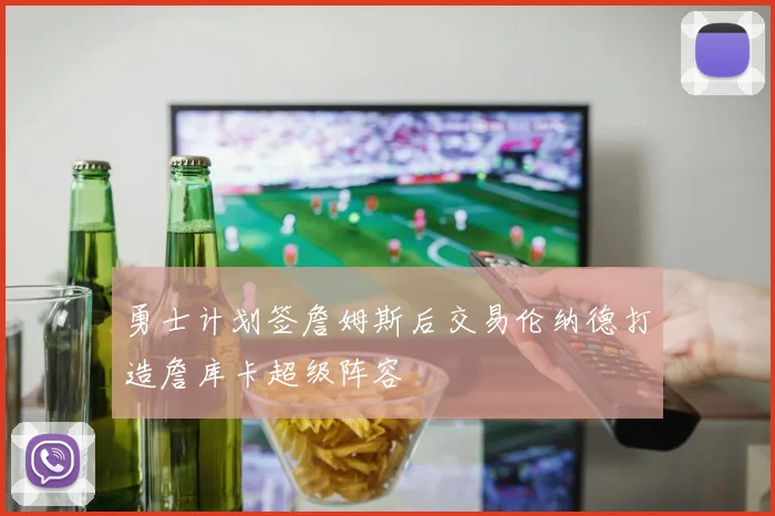 勇士计划签詹姆斯后交易伦纳德打造詹库卡超级阵容