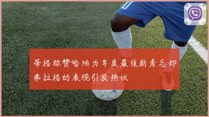 蒂格称赞哈珀为年度最佳新秀忘却弗拉格的表现引发热议