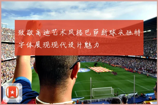 致敬高迪艺术风格巴萨新球衣独特字体展现现代设计魅力