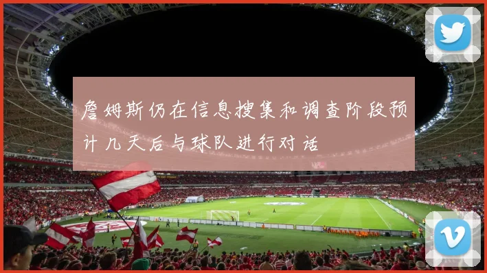 詹姆斯仍在信息搜集和调查阶段预计几天后与球队进行对话