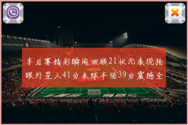 季后赛精彩瞬间回顾21状元表现抢眼外星人41分米球半场39分震撼全场