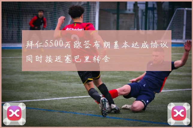 拜仁5500万欧签布朗基本达成协议同时接近塞巴里转会