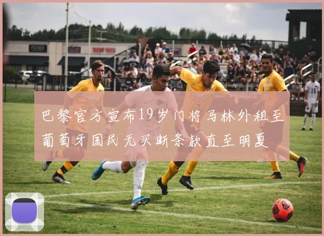 巴黎官方宣布19岁门将马林外租至葡萄牙国民无买断条款直至明夏