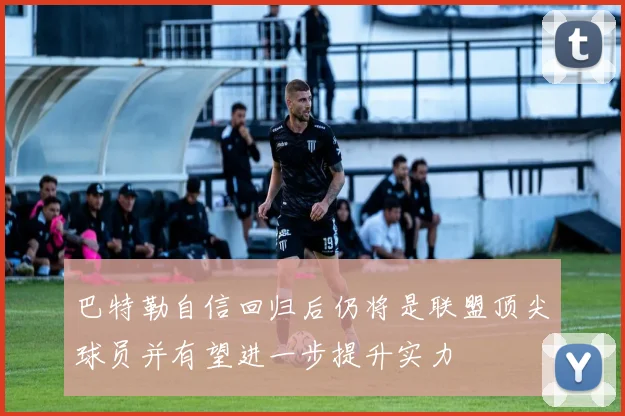 巴特勒自信回归后仍将是联盟顶尖球员并有望进一步提升实力
