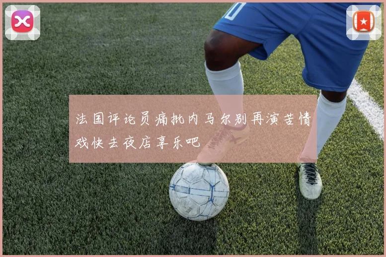 法国评论员痛批内马尔别再演苦情戏快去夜店享乐吧