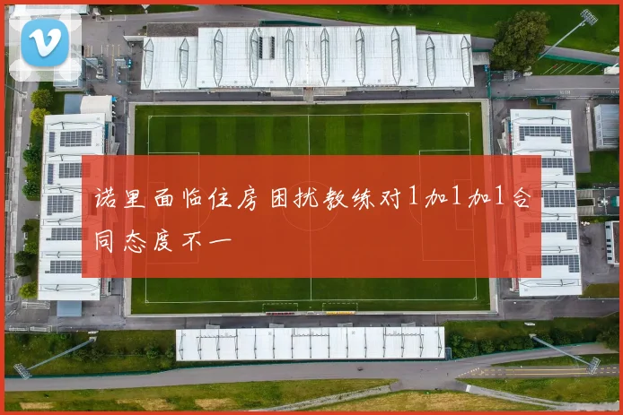 诺里面临住房困扰教练对1加1加1合同态度不一