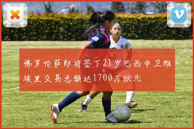 佛罗伦萨即将签下21岁巴西中卫维埃里交易总额达1700万欧元