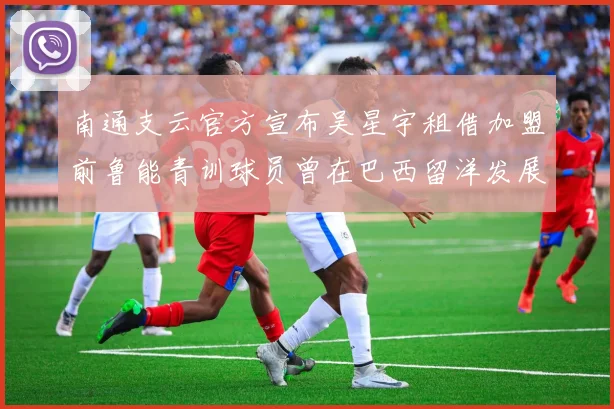 南通支云官方宣布吴星宇租借加盟前鲁能青训球员曾在巴西留洋发展