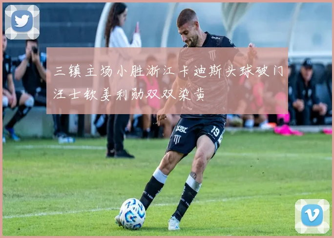 三镇主场小胜浙江卡迪斯头球破门汪士钦姜利勋双双染黄