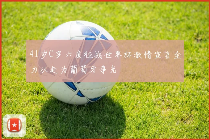 41岁C罗六度征战世界杯激情宣言全力以赴为葡萄牙争光