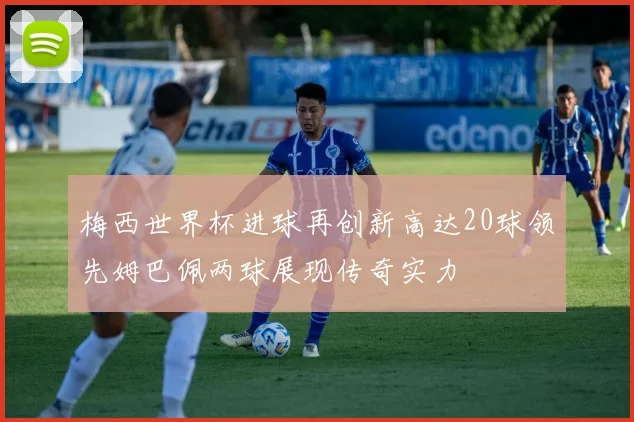 梅西世界杯进球再创新高达20球领先姆巴佩两球展现传奇实力