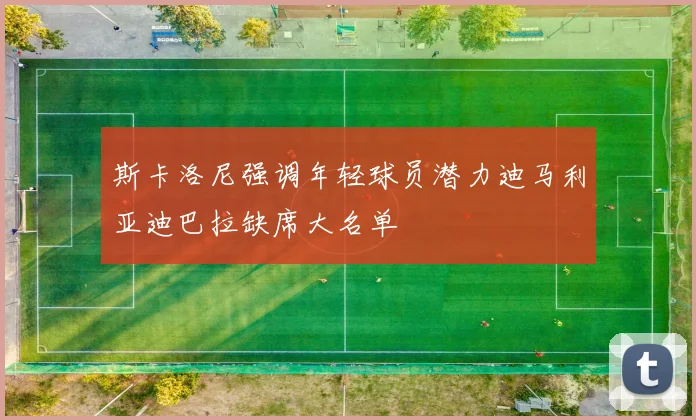 斯卡洛尼强调年轻球员潜力迪马利亚迪巴拉缺席大名单