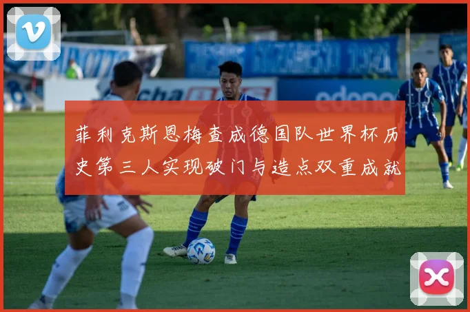 菲利克斯恩梅查成德国队世界杯历史第三人实现破门与造点双重成就