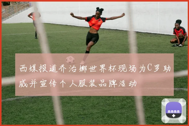 西媒报道乔治娜世界杯现场为C罗助威并宣传个人服装品牌活动