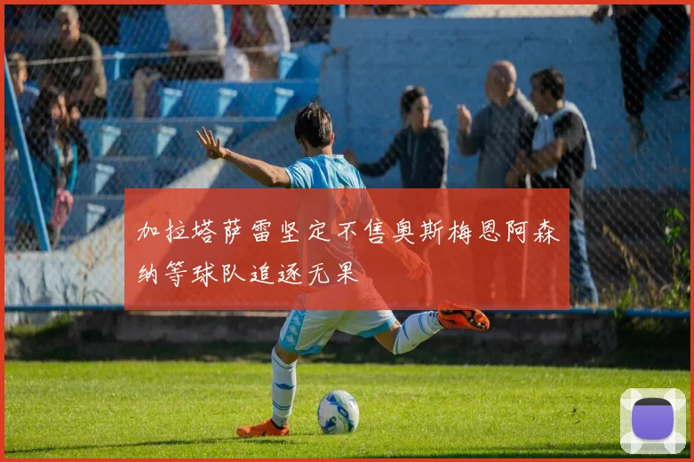 加拉塔萨雷坚定不售奥斯梅恩阿森纳等球队追逐无果