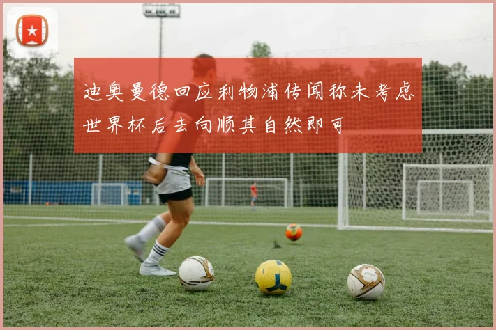 迪奥曼德回应利物浦传闻称未考虑世界杯后去向顺其自然即可