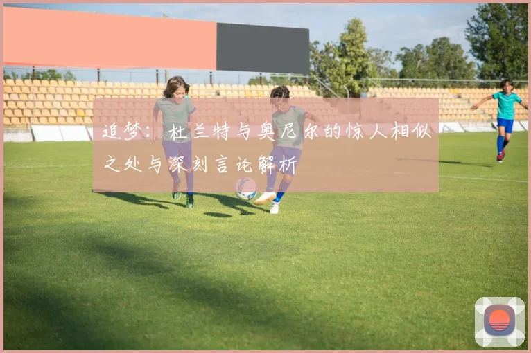 追梦：杜兰特与奥尼尔的惊人相似之处与深刻言论解析