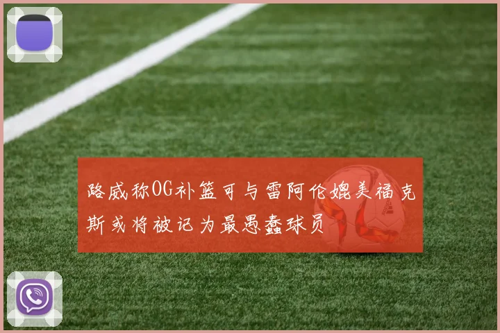 路威称OG补篮可与雷阿伦媲美福克斯或将被记为最愚蠢球员