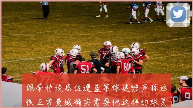 佩蒂特谈恩佐遭蓝军球迷嘘声称这很正常曼城确实需要他这样的球员