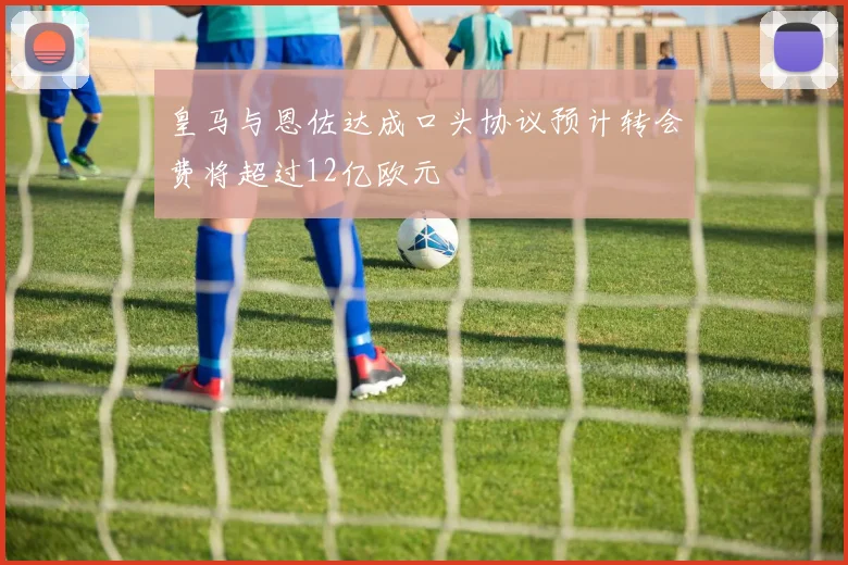 皇马与恩佐达成口头协议预计转会费将超过12亿欧元