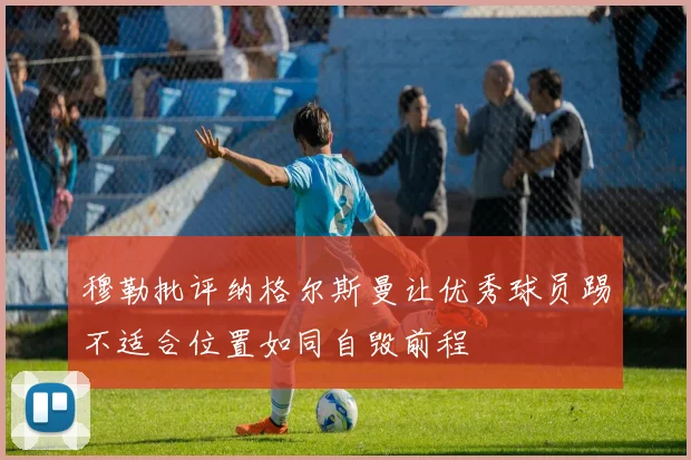 穆勒批评纳格尔斯曼让优秀球员踢不适合位置如同自毁前程